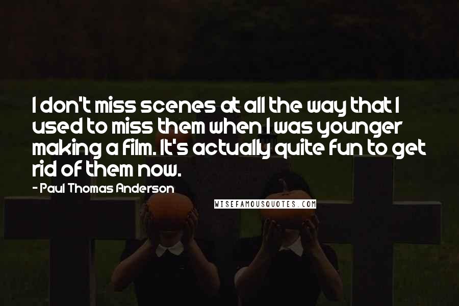 Paul Thomas Anderson Quotes: I don't miss scenes at all the way that I used to miss them when I was younger making a film. It's actually quite fun to get rid of them now.