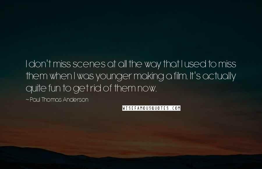 Paul Thomas Anderson Quotes: I don't miss scenes at all the way that I used to miss them when I was younger making a film. It's actually quite fun to get rid of them now.