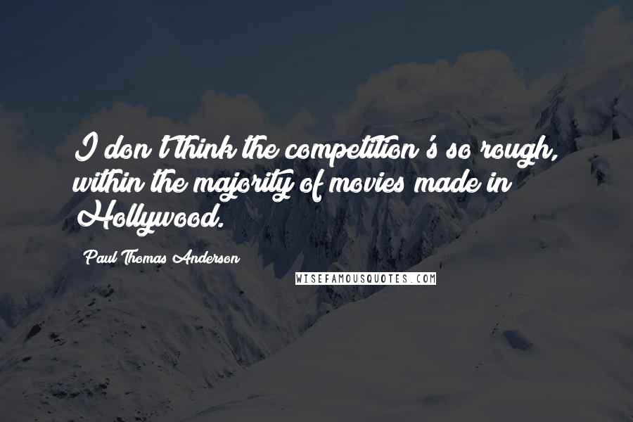 Paul Thomas Anderson Quotes: I don't think the competition's so rough, within the majority of movies made in Hollywood.