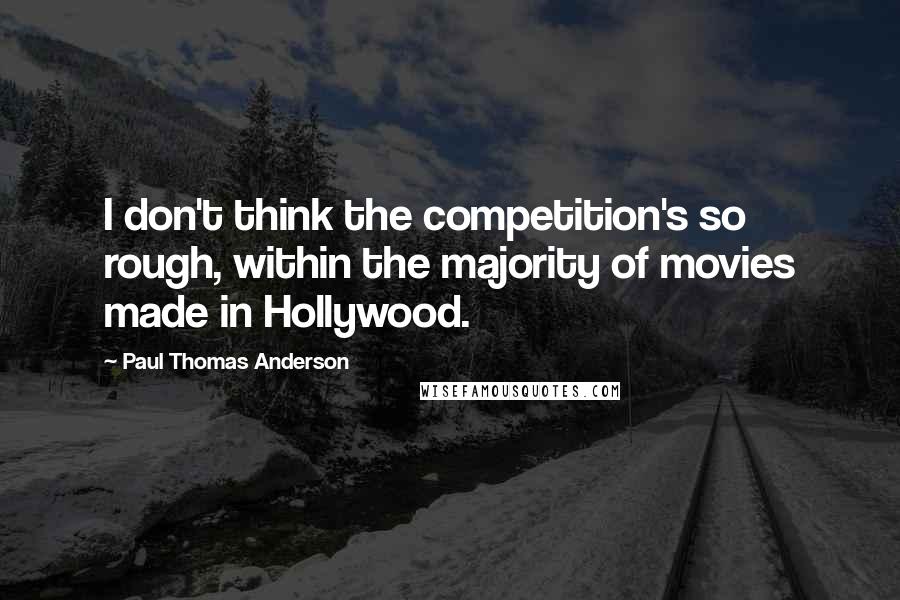 Paul Thomas Anderson Quotes: I don't think the competition's so rough, within the majority of movies made in Hollywood.