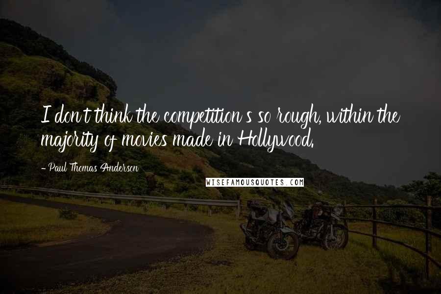 Paul Thomas Anderson Quotes: I don't think the competition's so rough, within the majority of movies made in Hollywood.