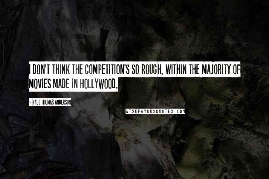 Paul Thomas Anderson Quotes: I don't think the competition's so rough, within the majority of movies made in Hollywood.