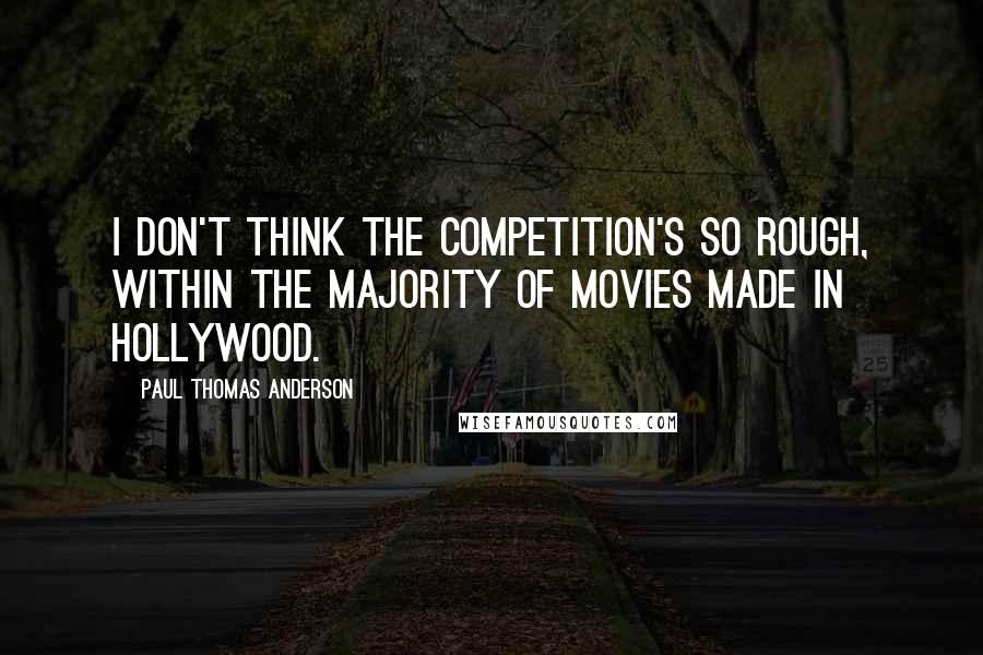 Paul Thomas Anderson Quotes: I don't think the competition's so rough, within the majority of movies made in Hollywood.