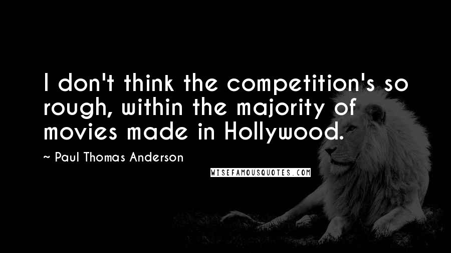 Paul Thomas Anderson Quotes: I don't think the competition's so rough, within the majority of movies made in Hollywood.