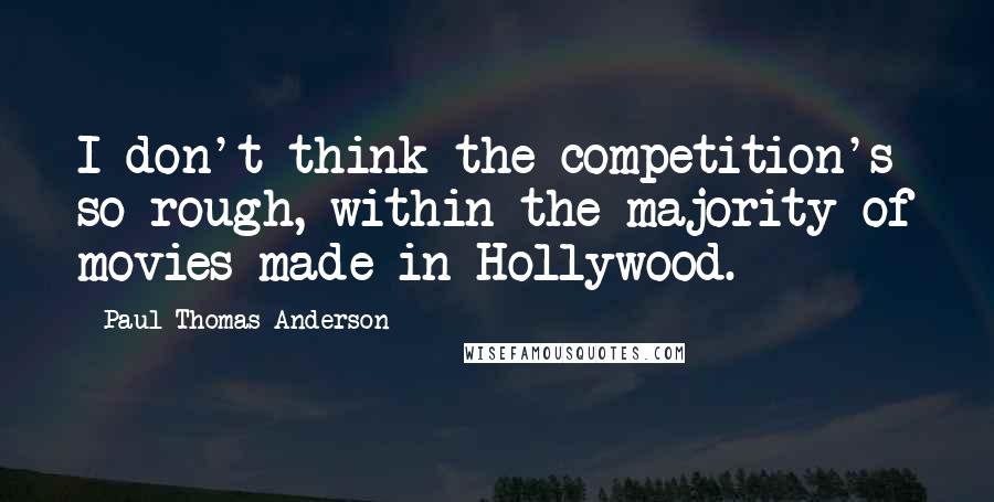 Paul Thomas Anderson Quotes: I don't think the competition's so rough, within the majority of movies made in Hollywood.