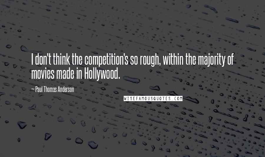 Paul Thomas Anderson Quotes: I don't think the competition's so rough, within the majority of movies made in Hollywood.