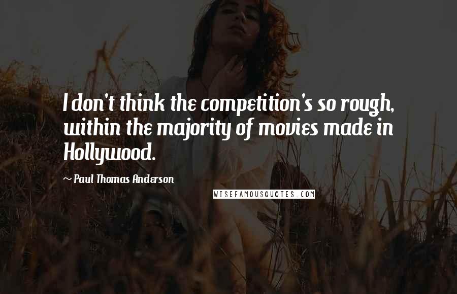 Paul Thomas Anderson Quotes: I don't think the competition's so rough, within the majority of movies made in Hollywood.