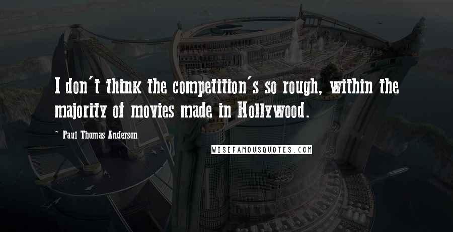 Paul Thomas Anderson Quotes: I don't think the competition's so rough, within the majority of movies made in Hollywood.