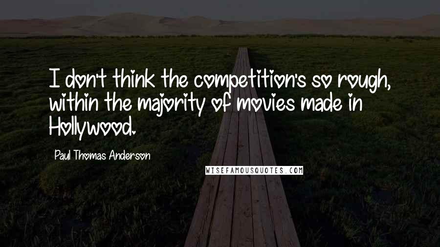 Paul Thomas Anderson Quotes: I don't think the competition's so rough, within the majority of movies made in Hollywood.