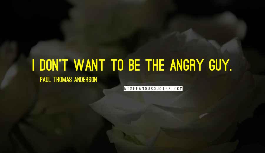 Paul Thomas Anderson Quotes: I don't want to be the angry guy.