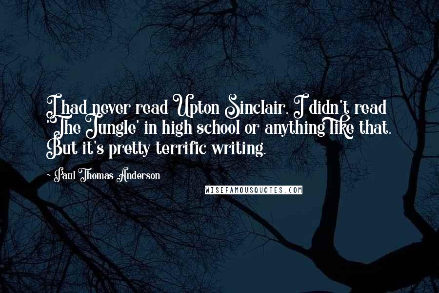 Paul Thomas Anderson Quotes: I had never read Upton Sinclair. I didn't read 'The Jungle' in high school or anything like that. But it's pretty terrific writing.