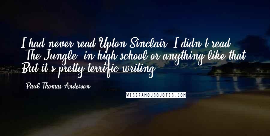 Paul Thomas Anderson Quotes: I had never read Upton Sinclair. I didn't read 'The Jungle' in high school or anything like that. But it's pretty terrific writing.