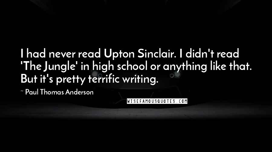 Paul Thomas Anderson Quotes: I had never read Upton Sinclair. I didn't read 'The Jungle' in high school or anything like that. But it's pretty terrific writing.