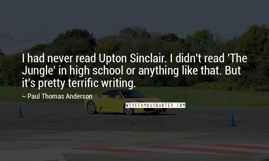 Paul Thomas Anderson Quotes: I had never read Upton Sinclair. I didn't read 'The Jungle' in high school or anything like that. But it's pretty terrific writing.