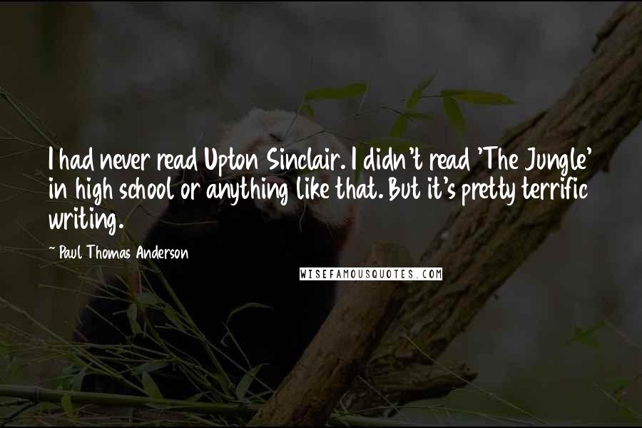 Paul Thomas Anderson Quotes: I had never read Upton Sinclair. I didn't read 'The Jungle' in high school or anything like that. But it's pretty terrific writing.