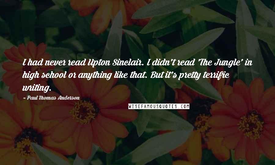 Paul Thomas Anderson Quotes: I had never read Upton Sinclair. I didn't read 'The Jungle' in high school or anything like that. But it's pretty terrific writing.