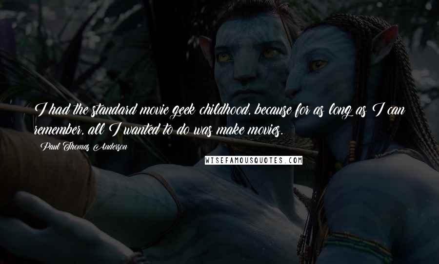 Paul Thomas Anderson Quotes: I had the standard movie geek childhood, because for as long as I can remember, all I wanted to do was make movies.
