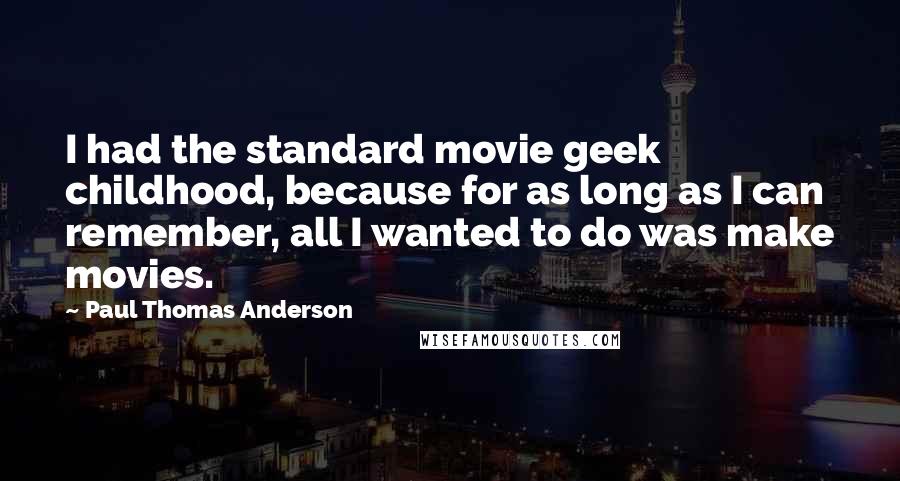 Paul Thomas Anderson Quotes: I had the standard movie geek childhood, because for as long as I can remember, all I wanted to do was make movies.