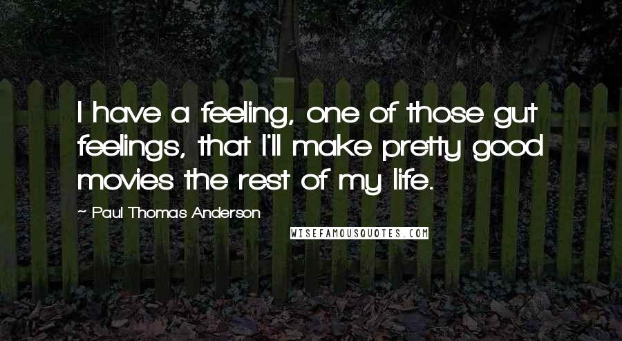 Paul Thomas Anderson Quotes: I have a feeling, one of those gut feelings, that I'll make pretty good movies the rest of my life.