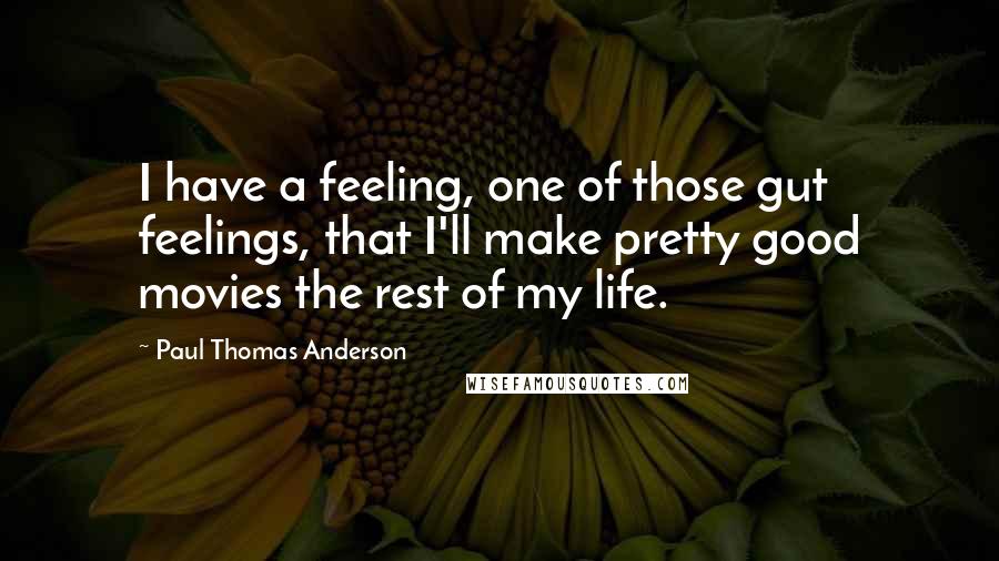 Paul Thomas Anderson Quotes: I have a feeling, one of those gut feelings, that I'll make pretty good movies the rest of my life.