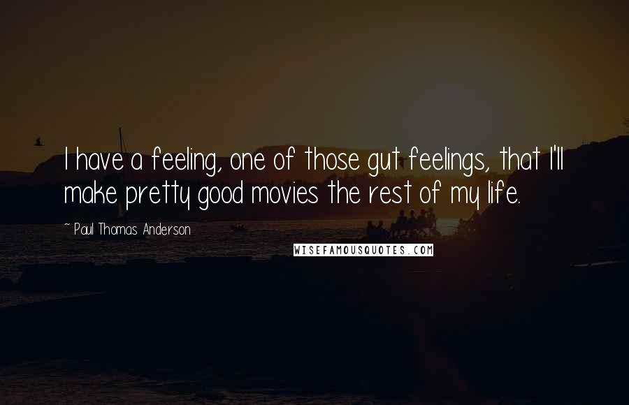 Paul Thomas Anderson Quotes: I have a feeling, one of those gut feelings, that I'll make pretty good movies the rest of my life.