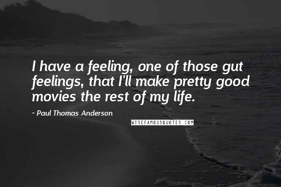 Paul Thomas Anderson Quotes: I have a feeling, one of those gut feelings, that I'll make pretty good movies the rest of my life.