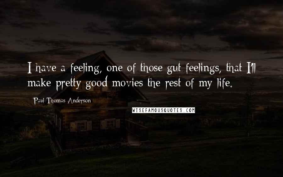 Paul Thomas Anderson Quotes: I have a feeling, one of those gut feelings, that I'll make pretty good movies the rest of my life.