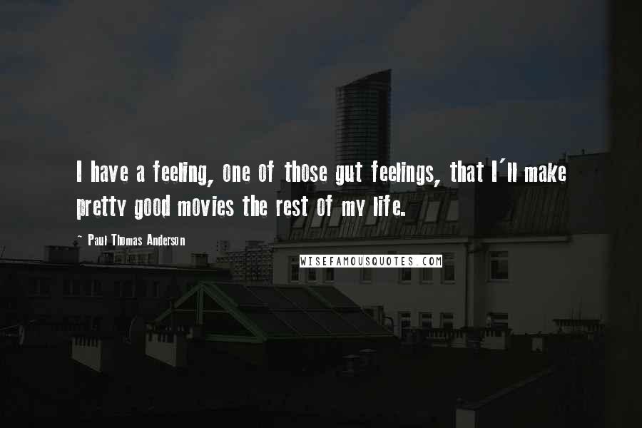 Paul Thomas Anderson Quotes: I have a feeling, one of those gut feelings, that I'll make pretty good movies the rest of my life.