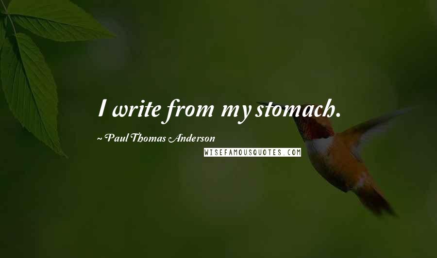 Paul Thomas Anderson Quotes: I write from my stomach.