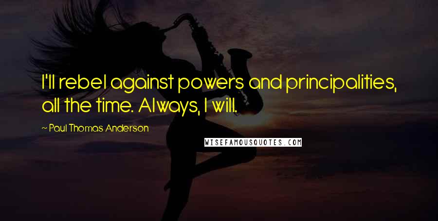 Paul Thomas Anderson Quotes: I'll rebel against powers and principalities, all the time. Always, I will.