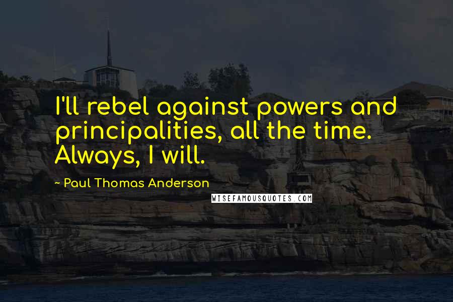 Paul Thomas Anderson Quotes: I'll rebel against powers and principalities, all the time. Always, I will.