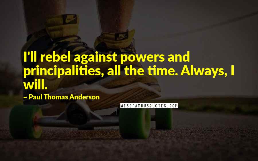 Paul Thomas Anderson Quotes: I'll rebel against powers and principalities, all the time. Always, I will.