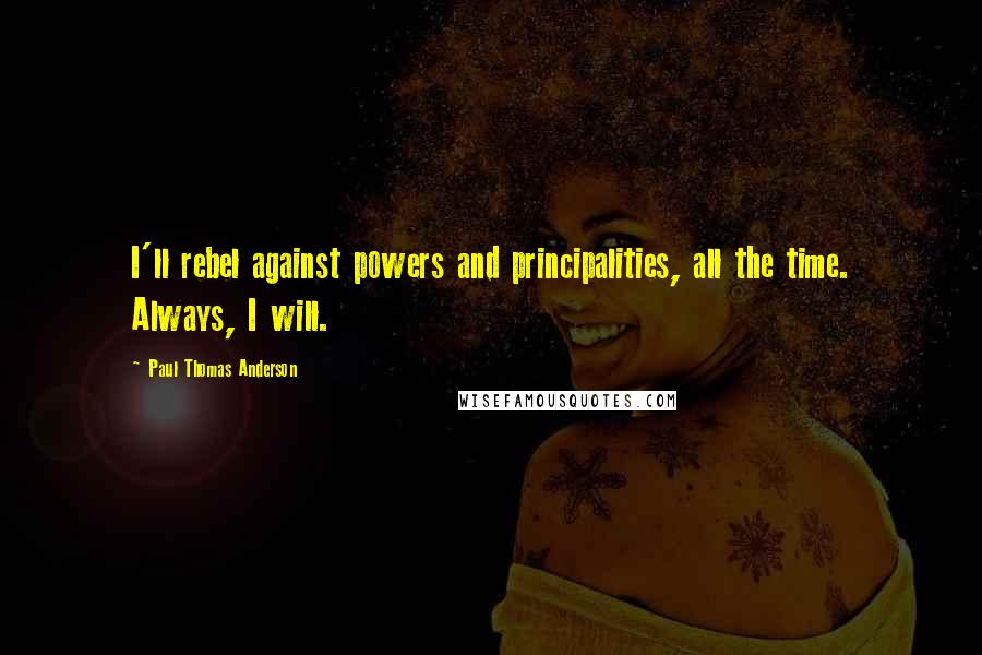 Paul Thomas Anderson Quotes: I'll rebel against powers and principalities, all the time. Always, I will.