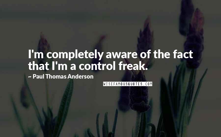 Paul Thomas Anderson Quotes: I'm completely aware of the fact that I'm a control freak.