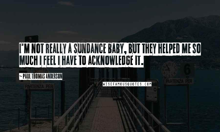 Paul Thomas Anderson Quotes: I'm not really a Sundance baby, but they helped me so much I feel I have to acknowledge it.