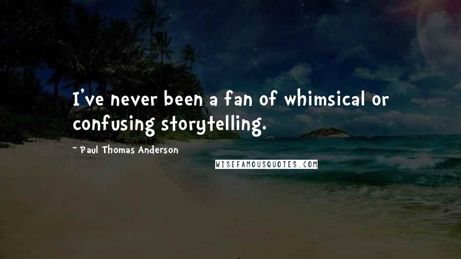 Paul Thomas Anderson Quotes: I've never been a fan of whimsical or confusing storytelling.