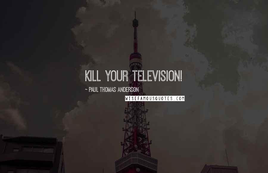 Paul Thomas Anderson Quotes: Kill your television!