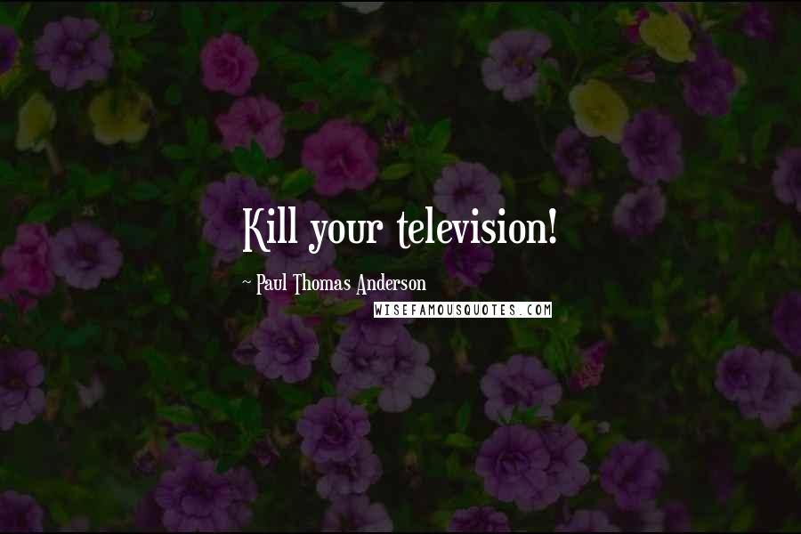 Paul Thomas Anderson Quotes: Kill your television!