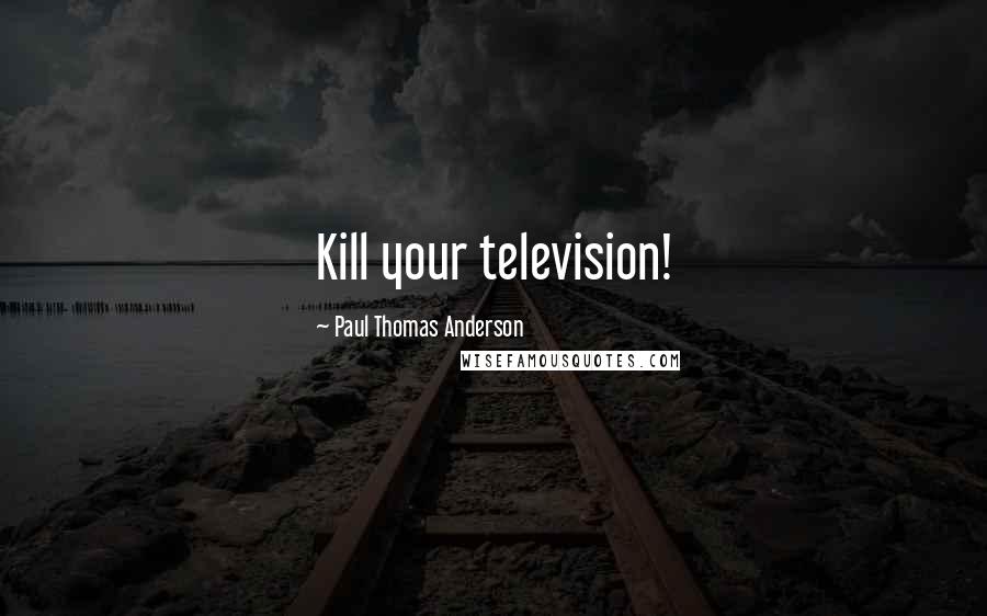 Paul Thomas Anderson Quotes: Kill your television!