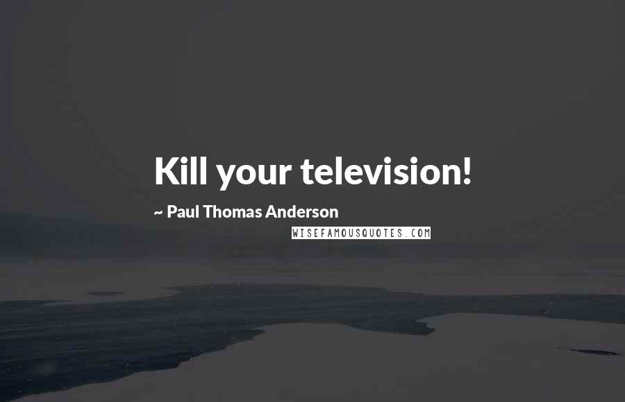 Paul Thomas Anderson Quotes: Kill your television!