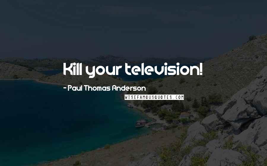 Paul Thomas Anderson Quotes: Kill your television!