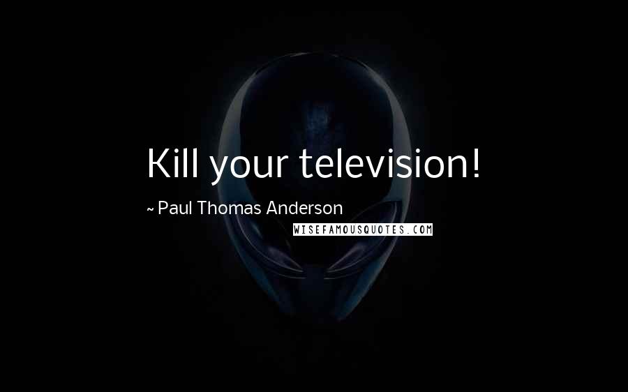 Paul Thomas Anderson Quotes: Kill your television!