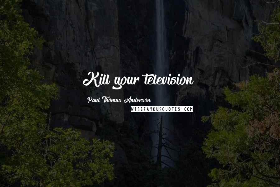 Paul Thomas Anderson Quotes: Kill your television!
