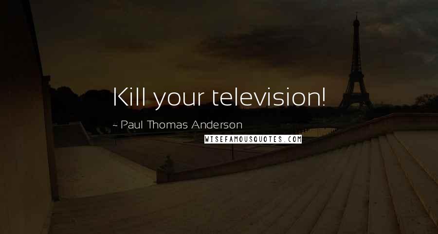 Paul Thomas Anderson Quotes: Kill your television!
