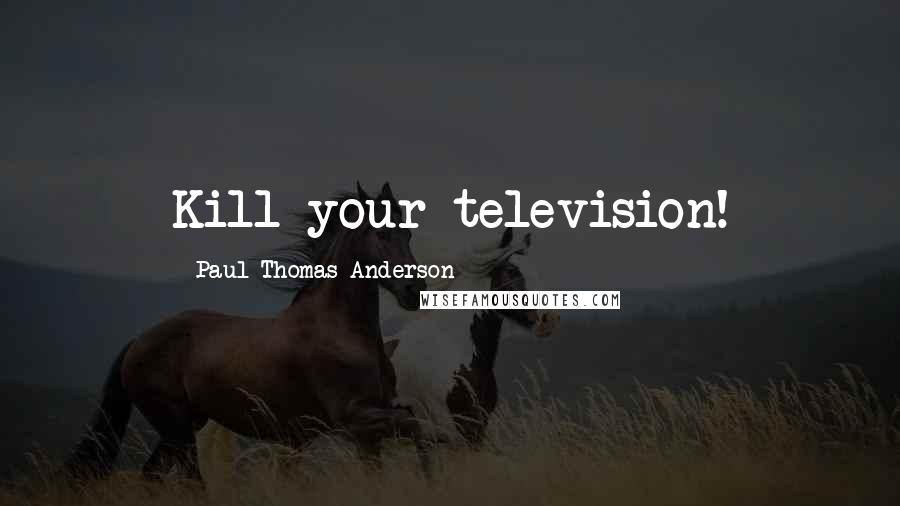 Paul Thomas Anderson Quotes: Kill your television!