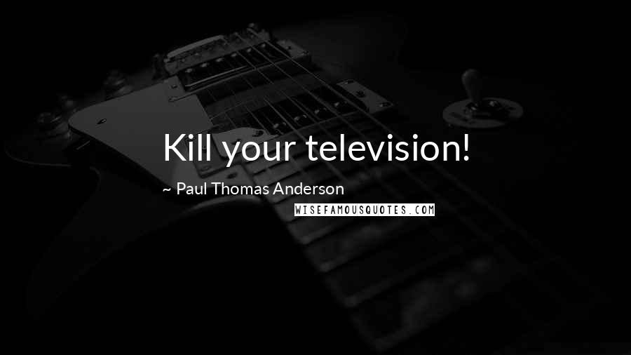 Paul Thomas Anderson Quotes: Kill your television!