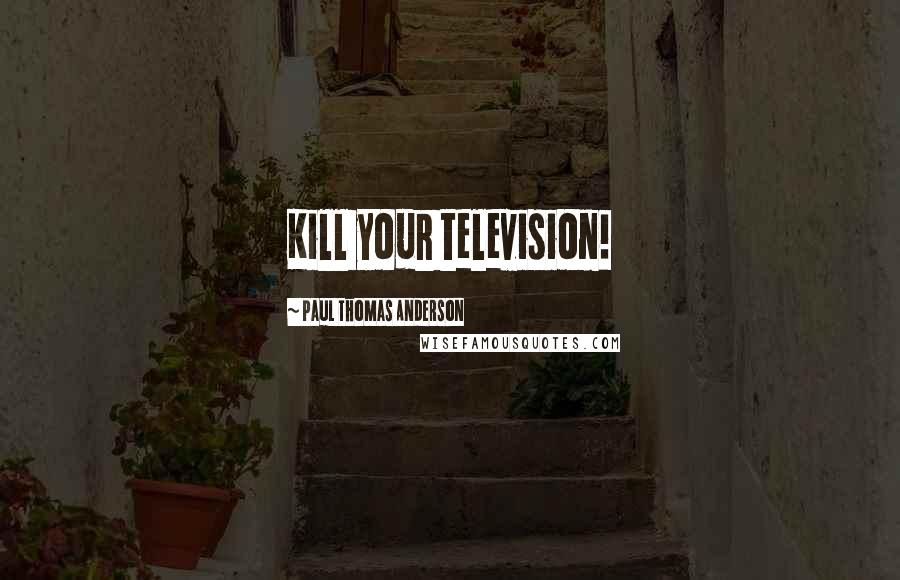 Paul Thomas Anderson Quotes: Kill your television!