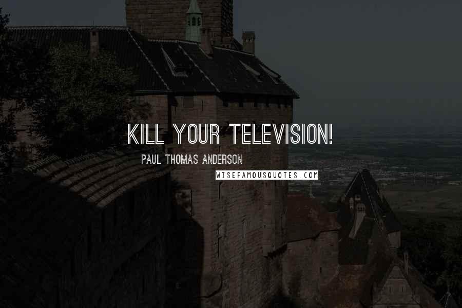 Paul Thomas Anderson Quotes: Kill your television!