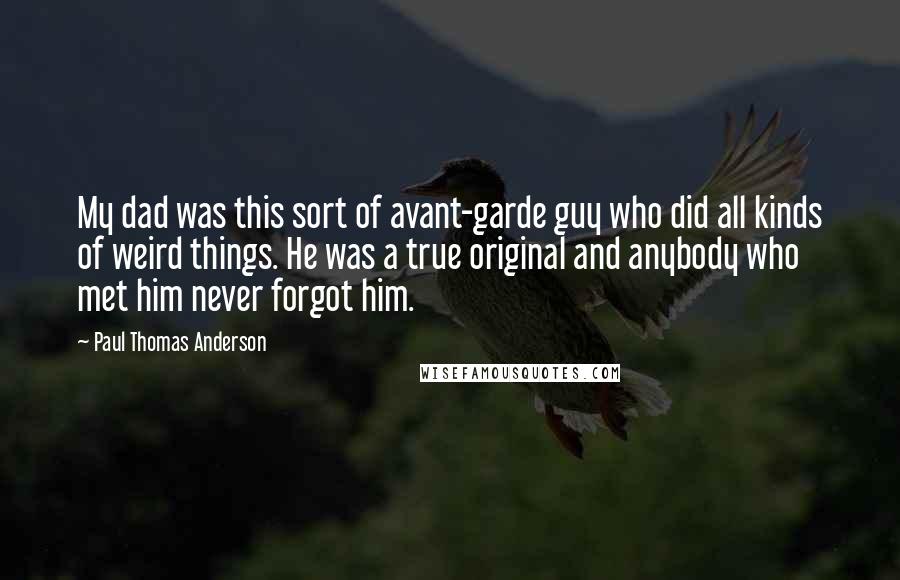 Paul Thomas Anderson Quotes: My dad was this sort of avant-garde guy who did all kinds of weird things. He was a true original and anybody who met him never forgot him.