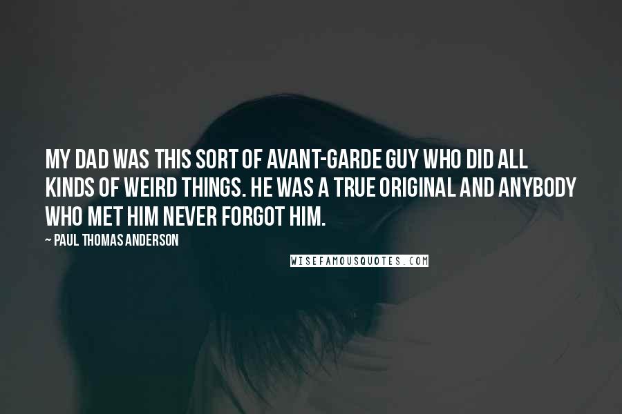 Paul Thomas Anderson Quotes: My dad was this sort of avant-garde guy who did all kinds of weird things. He was a true original and anybody who met him never forgot him.